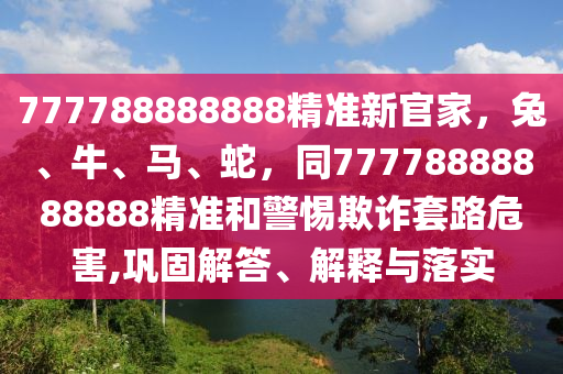 777788888888精準(zhǔn)新官家，兔、牛、馬、蛇，同77778888888888精準(zhǔn)和警惕欺詐套路危害,鞏固解答、解釋與落實(shí)