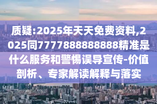 質(zhì)疑:2025年天天免費(fèi)資料,2025同7777888888888精準(zhǔn)是什么服務(wù)和警惕誤導(dǎo)宣傳-價值剖析、專家解讀解釋與落實(shí)