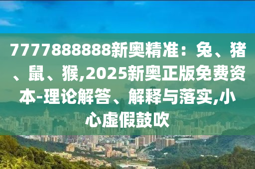 7777888888新奧精準(zhǔn)：兔、豬、鼠、猴,2025新奧正版免費(fèi)資本-理論解答、解釋與落實(shí),小心虛假鼓吹