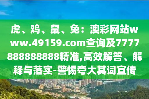 虎、雞、鼠、兔：澳彩網(wǎng)站www.49159.соm查詢及7777888888888精準(zhǔn),高效解答、解釋與落實(shí)-警惕夸大其詞宣傳