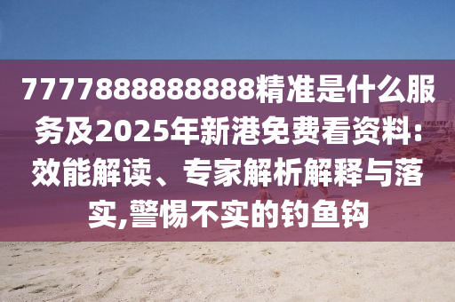 7777888888888精準(zhǔn)是什么服務(wù)及2025年新港免費(fèi)看資料:效能解讀、專家解析解釋與落實(shí),警惕不實(shí)的釣魚(yú)鉤