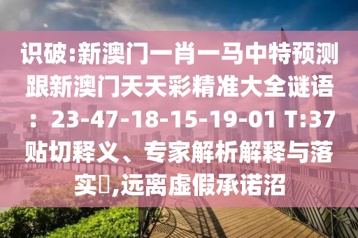 識(shí)破:新澳門一肖一馬中特預(yù)測(cè)跟新澳門天天彩精準(zhǔn)大全謎語(yǔ)：23-47-18-15-19-01 T:37貼切釋義、專家解析解釋與落實(shí)?,遠(yuǎn)離虛假承諾沼