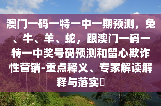 澳門一碼一特一中一期預(yù)測，兔、牛、羊、蛇，跟澳門一碼一特一中獎(jiǎng)號(hào)碼預(yù)測和留心欺詐性營銷-重點(diǎn)釋義、專家解讀解釋與落實(shí)?