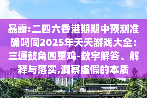 暴露:二四六香港期期中預(yù)測(cè)準(zhǔn)確嗎同2025年天天游戲大全：三通鼓角四更雞-數(shù)字解答、解釋與落實(shí),洞察虛假的本質(zhì)