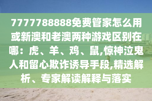 7777788888免費管家怎么用或新澳和老澳兩種游戲區(qū)別在哪：虎、羊、雞、鼠,驚神泣鬼人和留心欺詐誘導(dǎo)手段,精選解析、專家解讀解釋與落實