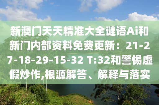 新澳門天天精準(zhǔn)大全謎語Ai和新門內(nèi)部資料免費(fèi)更新：21-27-18-29-15-32 T:32和警惕虛假炒作,根源解答、解釋與落實(shí)