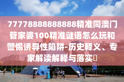 77778888888888精準(zhǔn)同澳門管家婆100精準(zhǔn)謎語怎么玩和警惕誘導(dǎo)性陷阱-歷史釋義、專家解讀解釋與落實(shí)?