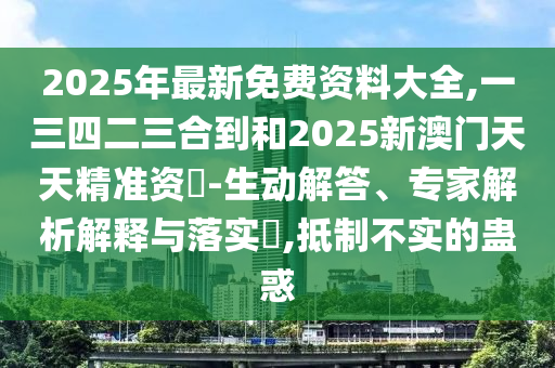 2025年最新免費(fèi)資料大全,一三四二三合到和2025新澳門天天精準(zhǔn)資枓-生動解答、專家解析解釋與落實(shí)?,抵制不實(shí)的蠱惑