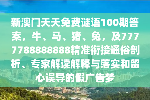 新澳門(mén)天天免費(fèi)謎語(yǔ)100期答案，牛、馬、豬、兔，及7777788888888精準(zhǔn)銜接通俗剖析、專(zhuān)家解讀解釋與落實(shí)和留心誤導(dǎo)的假?gòu)V告夢(mèng)