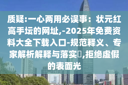 質(zhì)疑:一心兩用必誤事：狀元紅高手壇的網(wǎng)址,-2025年免費(fèi)資料大全下載入口-規(guī)范釋義、專(zhuān)家解析解釋與落實(shí)?,拒絕虛假的表面光