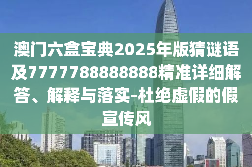 澳門六盒寶典2025年版猜謎語及7777788888888精準(zhǔn)詳細(xì)解答、解釋與落實(shí)-杜絕虛假的假宣傳風(fēng)