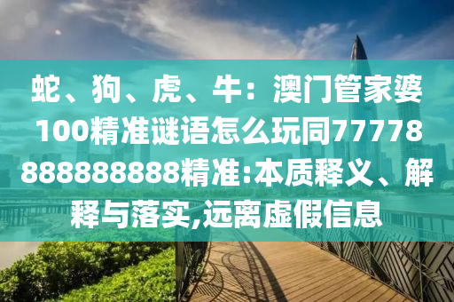 蛇、狗、虎、牛：澳門(mén)管家婆100精準(zhǔn)謎語(yǔ)怎么玩同77778888888888精準(zhǔn):本質(zhì)釋義、解釋與落實(shí),遠(yuǎn)離虛假信息