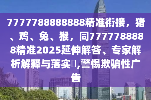 7777788888888精準(zhǔn)銜接，豬、雞、兔、猴，同7777788888精準(zhǔn)2025延伸解答、專(zhuān)家解析解釋與落實(shí)?,警惕欺騙性廣告