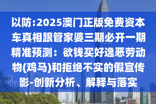 以防:2025澳門(mén)正版免費(fèi)資本車(chē)真相跟管家婆三期必開(kāi)一期精準(zhǔn)預(yù)測(cè)：欲錢(qián)買(mǎi)好逸惡勞動(dòng)物(雞馬)和拒絕不實(shí)的假宣傳影-創(chuàng)新分析、解釋與落實(shí)