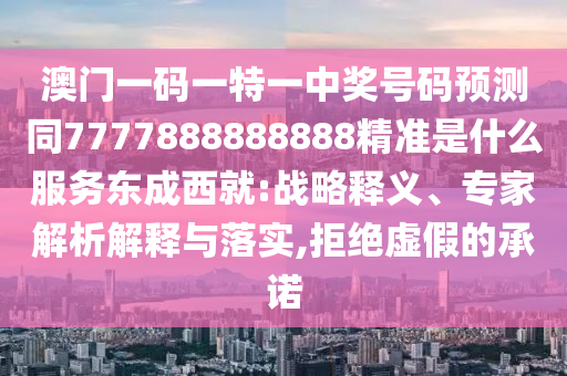 澳門一碼一特一中獎(jiǎng)號(hào)碼預(yù)測同77778石家莊阿鷗環(huán)?？萍加邢薰?8888888精準(zhǔn)是什么服務(wù)東成西就:戰(zhàn)略釋義、專家解析解釋與落實(shí),拒絕虛假的承諾
