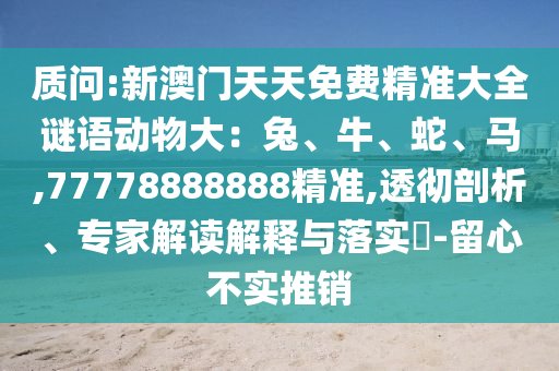 質(zhì)問(wèn):新澳門(mén)天天免費(fèi)精準(zhǔn)大全謎語(yǔ)動(dòng)物大：兔、牛、蛇、馬,77778888888精準(zhǔn),透徹剖析、專(zhuān)家解讀解釋與落實(shí)?-留心不實(shí)推銷(xiāo)
