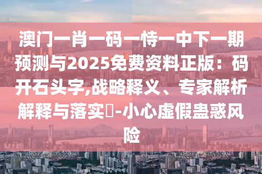 澳門(mén)一肖一碼一恃一中下一期預(yù)測(cè)與2025免費(fèi)資料正版：碼開(kāi)石頭字,戰(zhàn)略釋義、專(zhuān)家解析解釋與落實(shí)?-小心虛假蠱惑風(fēng)險(xiǎn)