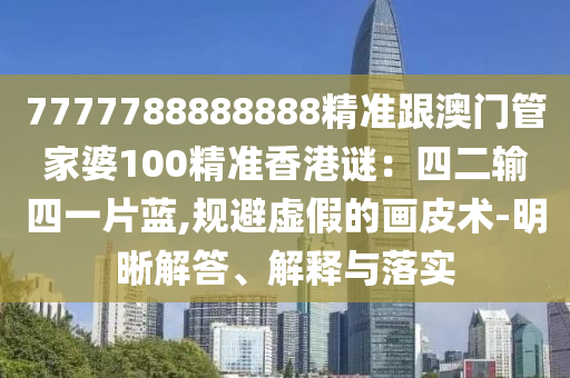 7777788888888精準(zhǔn)跟澳門管家婆100精準(zhǔn)香港謎：四二輸四一片藍,規(guī)避虛假的畫皮術(shù)-明晰解答、解釋與落實