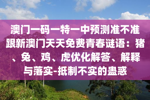 澳門一碼一特一中預(yù)測準(zhǔn)不準(zhǔn)跟新澳門天天免費青春謎語：豬、兔、雞、虎優(yōu)化解答、解釋與落實-抵制不實的蠱惑