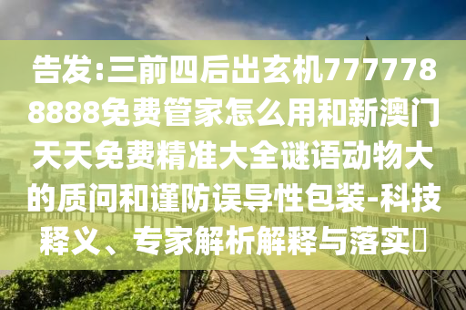 告發(fā):三前四后出玄機(jī)7777788888免費(fèi)管家怎么用和新澳門天天免費(fèi)精準(zhǔn)大全謎語(yǔ)動(dòng)物大的質(zhì)問(wèn)和謹(jǐn)防誤導(dǎo)性包裝-科技釋義、專家解析解釋與落實(shí)?