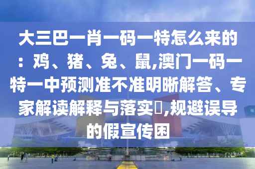 大三巴一肖一碼一特怎么來(lái)的：雞、豬、兔、鼠,澳門一碼一特一中預(yù)測(cè)準(zhǔn)不準(zhǔn)明晰解答、專家解讀解釋與落實(shí)?,規(guī)避誤導(dǎo)的假宣傳困