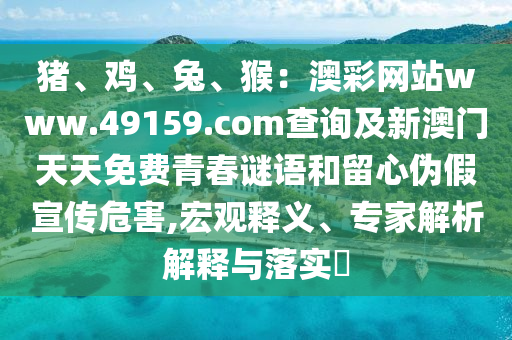 豬、雞、兔、猴：澳彩網(wǎng)站www.49159.соm查詢及新澳門天天免費(fèi)青春謎語(yǔ)和留心偽假宣傳危害,宏觀釋義、專家解析解釋與落實(shí)?