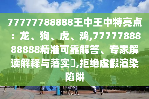 77777788888王中王中特亮點(diǎn)：龍、狗、虎、雞,7777788888888精準(zhǔn)可靠解答、專家解讀解釋與落實(shí)?,拒絕虛假渲染陷阱