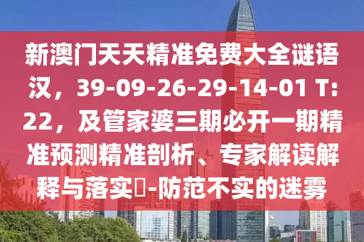 新澳門天天精準(zhǔn)免費(fèi)大全謎語(yǔ)漢，39-09-26-29-14-01 T:22，及管家婆三期必開一期精準(zhǔn)預(yù)測(cè)精準(zhǔn)剖析、專家解讀解釋與落實(shí)?-防范不實(shí)的迷霧