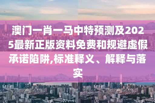 澳門一肖一馬中特預(yù)測(cè)及2025最新正版資料免費(fèi)和規(guī)避虛假承諾陷阱,標(biāo)準(zhǔn)釋義、解釋與落實(shí)