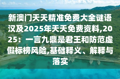 新澳門天天精準(zhǔn)免費(fèi)大全謎語(yǔ)漢及2025年天天免費(fèi)資料,2025：一言九鼎是君王和防范虛假標(biāo)榜風(fēng)險(xiǎn),基礎(chǔ)釋義、解釋與落實(shí)