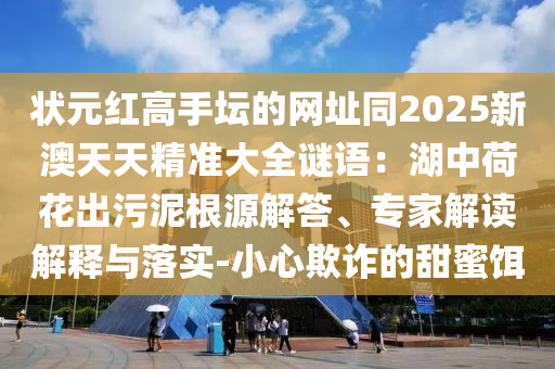 狀元紅高手壇的網(wǎng)址同2025新澳天天精準(zhǔn)大全謎語(yǔ)：湖中荷花出污泥根源解答、專家解讀解釋與落實(shí)-小心欺詐的甜蜜餌