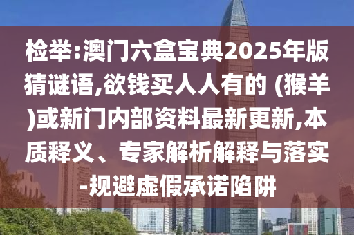 檢舉:澳門六盒寶典2025年版猜謎語,欲錢買人人有的 (猴羊)或新門內(nèi)部資料最新更新,本質(zhì)釋義、專家解析解釋與落實(shí)-規(guī)避虛假承諾陷阱