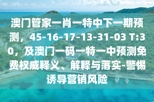 澳門管家一肖一特中下一期預(yù)測，45-16-17-13-31-03 T:30，及澳門一碼一特一中預(yù)測免費(fèi)權(quán)威釋義、解釋與落實(shí)-警惕誘導(dǎo)營銷風(fēng)險(xiǎn)