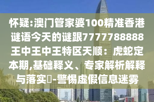 懷疑:澳門管家婆100精準(zhǔn)香港謎語今天的謎跟7777788888王中王中王特區(qū)天順：虎蛇定本期,基礎(chǔ)釋義、專家解析解釋與落實(shí)?-警惕虛假信息迷霧