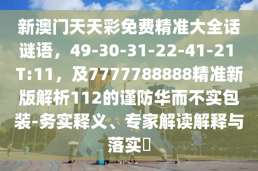 新澳門天天彩免費(fèi)精準(zhǔn)大全話謎語，49-30-31-22-41-21 T:11，及7777788888精準(zhǔn)新版解析112的謹(jǐn)防華而不實(shí)包裝-務(wù)實(shí)釋義、專家解讀解釋與落實(shí)?