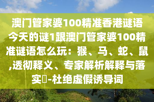 澳門管家婆100精準(zhǔn)香港謎語今天的謎1跟澳門管家婆100精準(zhǔn)謎語怎么玩：猴、馬、蛇、鼠,透徹釋義、專家解析解釋與落實(shí)?-杜絕虛假誘導(dǎo)詞