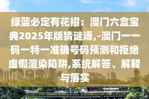 綠藍(lán)必定有花招：澳門六盒寶典2025年版猜謎語,-澳門一一碼一特一準(zhǔn)確號(hào)碼預(yù)測和拒絕虛假渲染陷阱,系統(tǒng)解答、解釋與落實(shí)