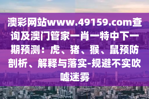 澳彩網(wǎng)站www.49159.соm查詢及澳門管家一肖一特中下一期預(yù)測：虎、豬、猴、鼠預(yù)防剖析、解釋與落實(shí)-規(guī)避不實(shí)吹噓迷霧
