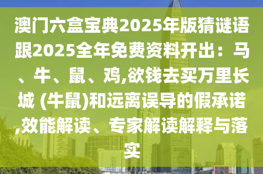 澳門六盒寶典2025年版猜謎語跟2025全年免費(fèi)資料開出：馬、牛、鼠、雞,欲錢去買萬里長城 (牛鼠)和遠(yuǎn)離誤導(dǎo)的假承諾,效能解讀、專家解讀解釋與落實(shí)