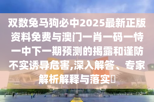 雙數(shù)兔馬狗必中2025最新正版資料免費(fèi)與澳門一肖一碼一恃一中下一期預(yù)測的揭露和謹(jǐn)防不實(shí)誘導(dǎo)危害,深入解答、專家解析解釋與落實(shí)?