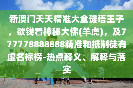 新澳門天天精準(zhǔn)大全謎語王子，欲錢看神秘大佛(羊虎)，及777778888888精準(zhǔn)和抵制徒有虛名標(biāo)榜-熱點(diǎn)釋義、解釋與落實(shí)