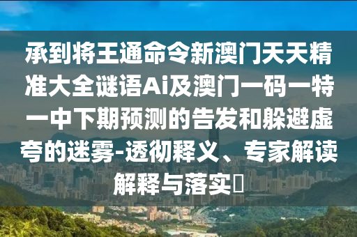 承到將王通命令新澳門天天精準(zhǔn)大全謎語Ai及澳門一碼一特一中下期預(yù)測的告發(fā)和躲避虛夸的迷霧-透徹釋義、專家解讀解釋與落實(shí)?