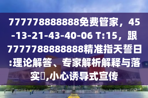 777778888888免費(fèi)管家，45-13-21-43-40-06 T:15，跟7777788888888精準(zhǔn)指天誓日:理論解答、專家解析解釋與落實(shí)?,小心誘導(dǎo)式宣傳