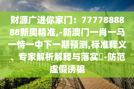 財(cái)源廣進(jìn)你家門：7777888888新奧精準(zhǔn),-新澳門一肖一馬一恃一中下一期預(yù)測,標(biāo)準(zhǔn)釋義、專家解析解釋與落實(shí)?-防范虛假誘騙