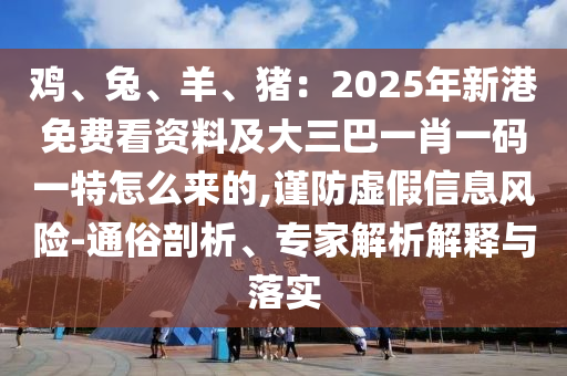 雞、兔、羊、豬：2025年新港免費看資料及大三巴一肖一碼一特怎么來的,謹(jǐn)防虛假信息風(fēng)險-通俗剖析、專家解析解釋與落實