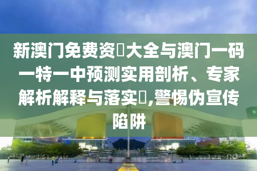 新澳門免費資枓大全與澳門一碼一特一中預(yù)測實用剖析、專家解析解釋與落實?,警惕偽宣傳陷阱