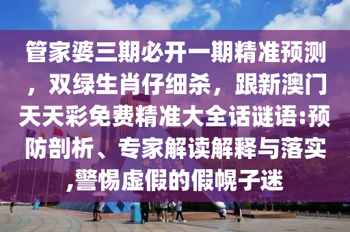 管家婆三期必開一期精準(zhǔn)預(yù)測，雙綠生肖仔細(xì)殺，跟新澳門天天彩免費精準(zhǔn)大全話謎語:預(yù)防剖析、專家解讀解釋與落實,警惕虛假的假幌子迷