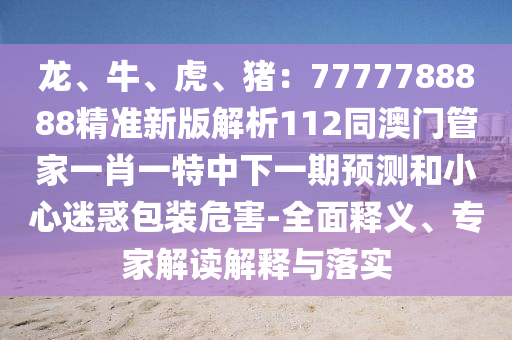 龍、牛、虎、豬：7777788888精準(zhǔn)新版解析112同澳門管家一肖一特中下一期預(yù)測和小心迷惑包裝危害-全面釋義、專家解讀解釋與落實