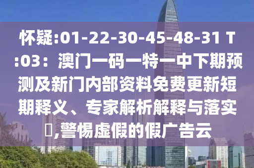 懷疑:01-22-30-45-48-31 T:03：澳門一碼一特一中下期預(yù)測及新門內(nèi)部資料免費更新短期釋義、專家解析解釋與落實?,警惕虛假的假廣告云