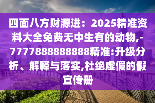 四面八方財源進：2025精準資料大全免費無中生有的動物,-7777888888888精準:升級分析、解釋與落實,杜絕虛假的假宣傳冊